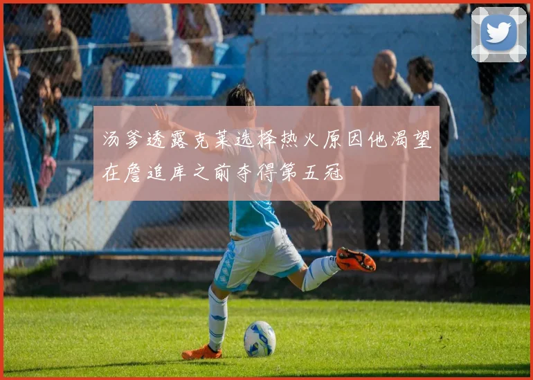 汤爹透露克莱选择热火原因他渴望在詹追库之前夺得第五冠