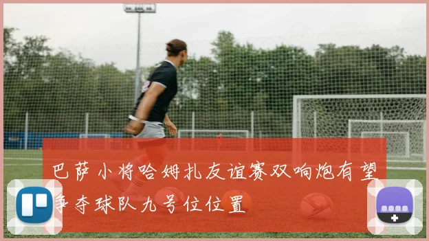 巴萨小将哈姆扎友谊赛双响炮有望争夺球队九号位位置