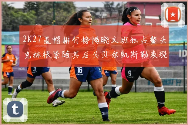 2K27盖帽排行榜揭晓文班独占鳌头克林根紧随其后戈贝尔凯斯勒表现不俗