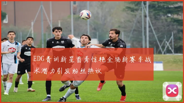 EDG青训新星首秀惊艳全场新赛季战术潜力引发粉丝热议